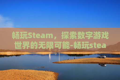 畅玩Steam,探索数字游戏世界的无限可能-畅玩steam的云游戏 畅玩Steam,探索数字游戏世界的无限可能-畅玩steam的云游戏