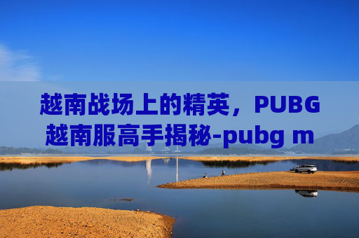 越南战场上的精英，PUBG越南服高手揭秘-pubg mobile(越南服)