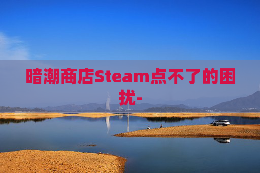 暗潮商店Steam点不了的困扰-