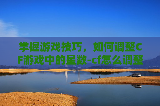 掌握游戏技巧,如何调整CF游戏中的星数-cf怎么调整准星大小 掌握游戏技巧,如何调整CF游戏中的星数-cf怎么调整准星大小