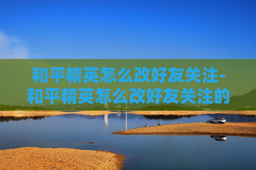 和平精英怎么改好友关注-和平精英怎么改好友关注的人 和平精英怎么改好友关注-和平精英怎么改好友关注的人