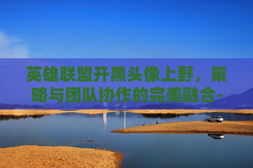 英雄联盟开黑头像上野，策略与团队协作的完美融合-lol开黑头像五人