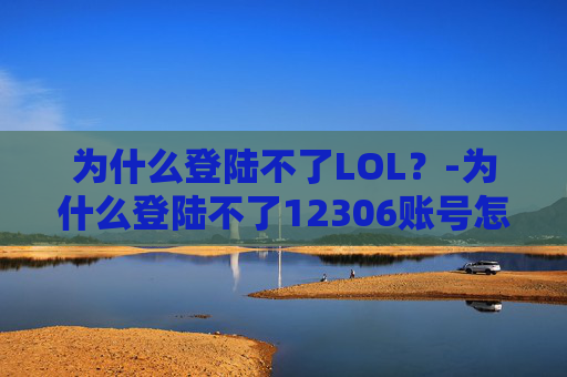 为什么登陆不了LOL？-为什么登陆不了12306账号怎么办