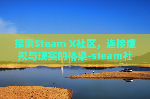探索Steam X社区，连接虚拟与现实的桥梁-steam社区-7