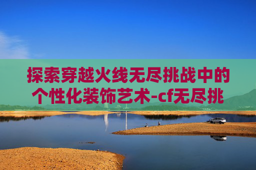 探索穿越火线无尽挑战中的个性化装饰艺术-cf无尽挑战装备