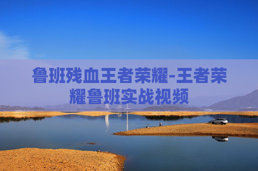 鲁班残血王者荣耀-王者荣耀鲁班实战视频 鲁班残血王者荣耀-王者荣耀鲁班实战视频