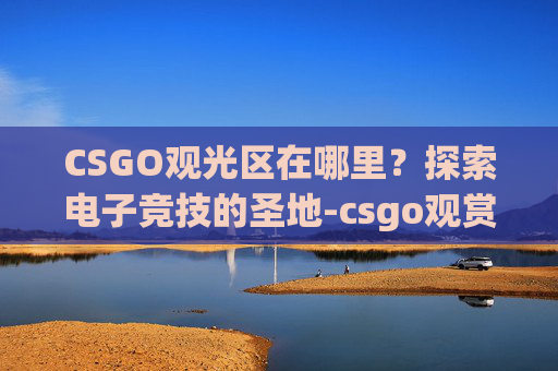 CSGO观光区在哪里？探索电子竞技的圣地-csgo观赏地图