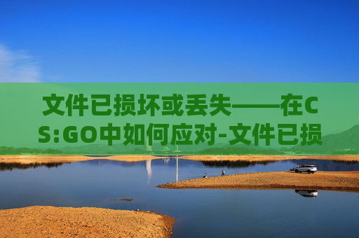 文件已损坏或丢失——在CS:GO中如何应对-文件已损坏或丢失lolbase.dll 文件已损坏或丢失——在CS:GO中如何应对-文件已损坏或丢失lolbase.dll