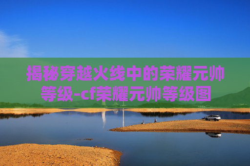 揭秘穿越火线中的荣耀元帅等级-cf荣耀元帅等级图 揭秘穿越火线中的荣耀元帅等级-cf荣耀元帅等级图