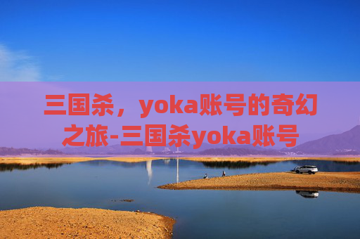 三国杀，yoka账号的奇幻之旅-三国杀yoka账号