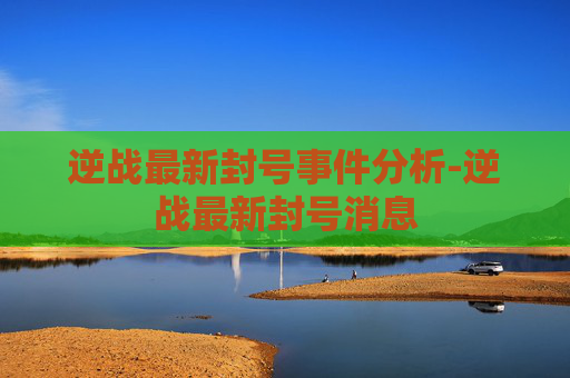 逆战最新封号事件分析-逆战最新封号消息