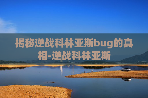 揭秘逆战科林亚斯bug的真相-逆战科林亚斯