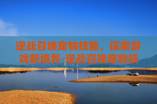 逆战召唤宠物技能，探索游戏新境界-逆战召唤宠物技能怎么用