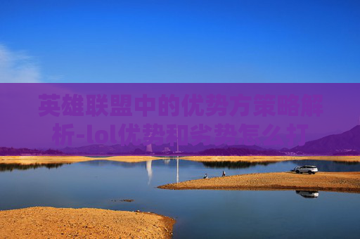 英雄联盟中的优势方策略解析-lol优势和劣势怎么打