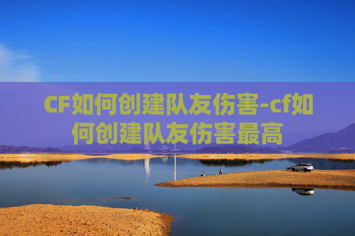 CF如何创建队友伤害-cf如何创建队友伤害最高 CF如何创建队友伤害-cf如何创建队友伤害最高