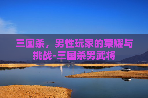 三国杀，男性玩家的荣耀与挑战-三国杀男武将