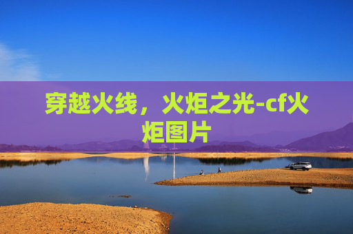 穿越火线,火炬之光-cf火炬图片 穿越火线,火炬之光-cf火炬图片