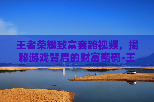 王者荣耀致富套路视频，揭秘游戏背后的财富密码-王者荣耀致富套路视频大全