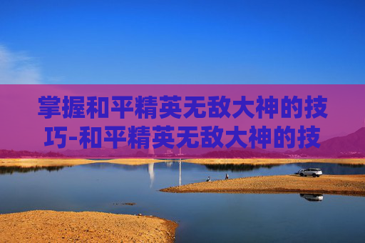 掌握和平精英无敌大神的技巧-和平精英无敌大神的技巧是什么