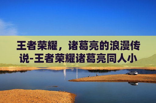 王者荣耀，诸葛亮的浪漫传说-王者荣耀诸葛亮同人小说
