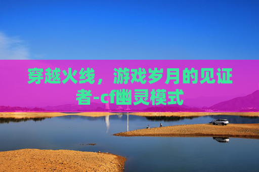 穿越火线,游戏岁月的见证者-cf幽灵模式 穿越火线,游戏岁月的见证者-cf幽灵模式