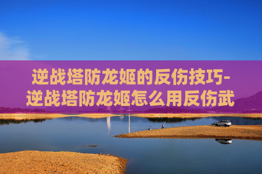逆战塔防龙姬的反伤技巧-逆战塔防龙姬怎么用反伤武器