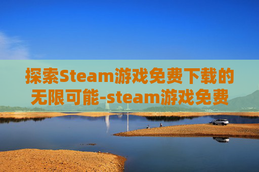 探索Steam游戏免费下载的无限可能-steam游戏免费下载网站