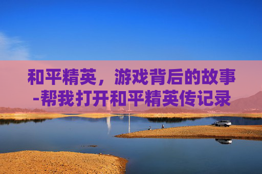 和平精英，游戏背后的故事-帮我打开和平精英传记录