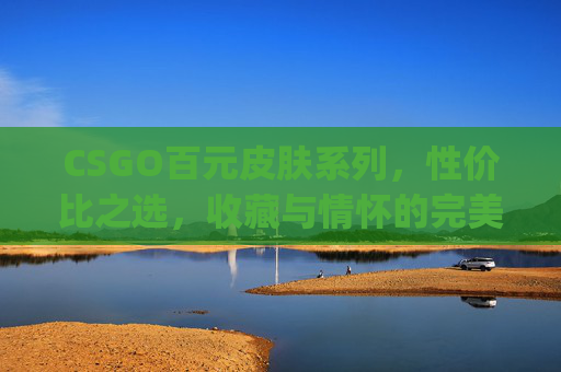 CSGO百元皮肤系列,性价比之选,收藏与情怀的完美结合-csgo百元皮肤推荐 CSGO百元皮肤系列,性价比之选,收藏与情怀的完美结合-csgo百元皮肤推荐