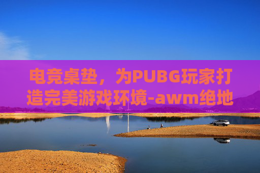 电竞桌垫，为PUBG玩家打造完美游戏环境-awm绝地求生桌垫