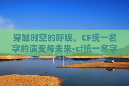 穿越时空的呼唤,CF统一名字的演变与未来-cf统一名字大全 穿越时空的呼唤,CF统一名字的演变与未来-cf统一名字大全