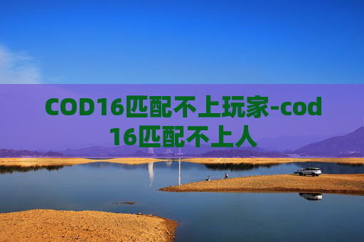 COD16匹配不上玩家-cod16匹配不上人 COD16匹配不上玩家-cod16匹配不上人