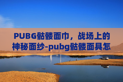 PUBG骷髅面巾，战场上的神秘面纱-pubg骷髅面具怎么获得