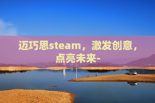 迈巧思steam，激发创意，点亮未来-