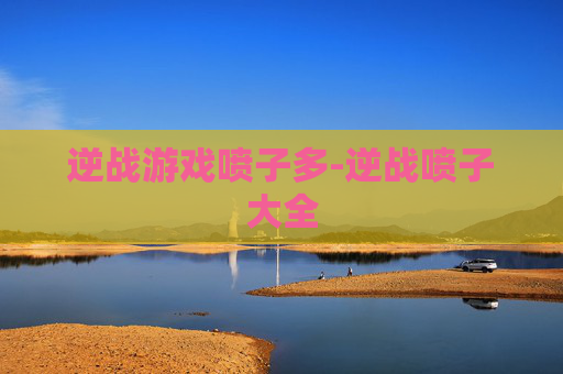 逆战游戏喷子多-逆战喷子大全 逆战游戏喷子多-逆战喷子大全