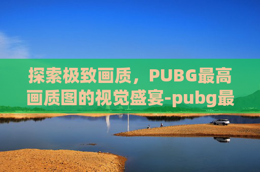 探索极致画质,PUBG最高画质图的视觉盛宴-pubg最高画质图片 探索极致画质,PUBG最高画质图的视觉盛宴-pubg最高画质图片