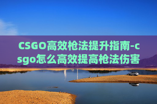 CSGO高效枪法提升指南-csgo怎么高效提高枪法伤害 CSGO高效枪法提升指南-csgo怎么高效提高枪法伤害