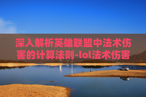 深入解析英雄联盟中法术伤害的计算法则-lol法术伤害公式是什么