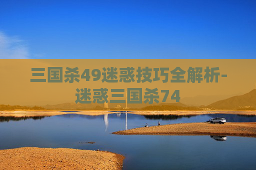 三国杀49迷惑技巧全解析-迷惑三国杀74 三国杀49迷惑技巧全解析-迷惑三国杀74