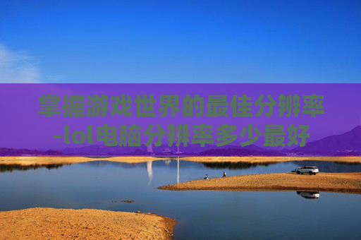 掌握游戏世界的最佳分辨率-lol电脑分辨率多少最好