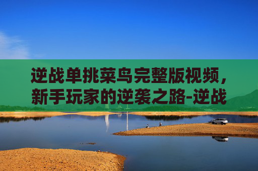 逆战单挑菜鸟完整版视频，新手玩家的逆袭之路-逆战单挑菜鸟完整版视频教学