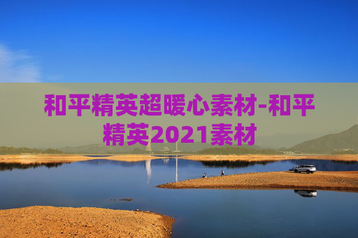 和平精英超暖心素材-和平精英2021素材 和平精英超暖心素材-和平精英2021素材
