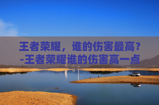 王者荣耀，谁的伤害最高？-王者荣耀谁的伤害高一点