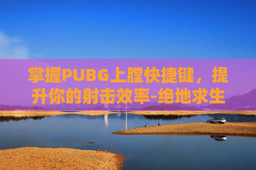 掌握PUBG上膛快捷键，提升你的射击效率-绝地求生怎么上膛子弹