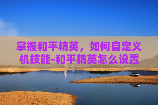 掌握和平精英,如何自定义机技能-和平精英怎么设置机瞄 掌握和平精英,如何自定义机技能-和平精英怎么设置机瞄