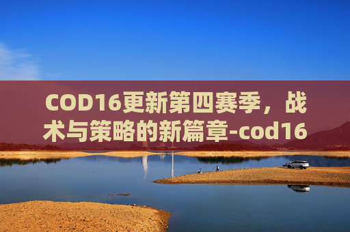 COD16更新第四赛季,战术与策略的新篇章-cod16第4赛季 COD16更新第四赛季,战术与策略的新篇章-cod16第4赛季