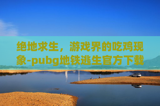 绝地求生,游戏界的吃鸡现象-pubg地铁逃生官方下载入口 绝地求生,游戏界的吃鸡现象-pubg地铁逃生官方下载入口