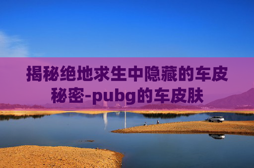 揭秘绝地求生中隐藏的车皮秘密-pubg的车皮肤