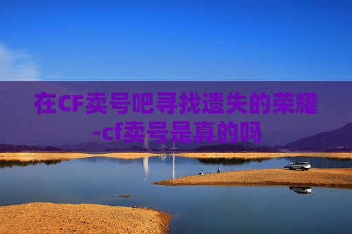 在CF卖号吧寻找遗失的荣耀-cf卖号是真的吗