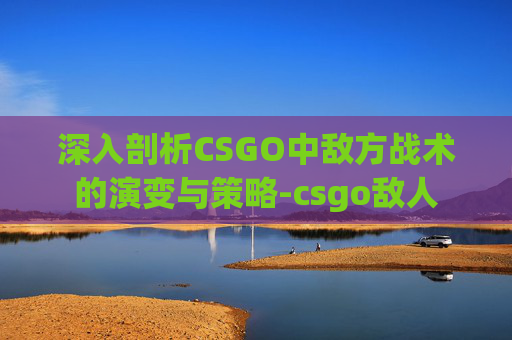 深入剖析CSGO中敌方战术的演变与策略-csgo敌人
